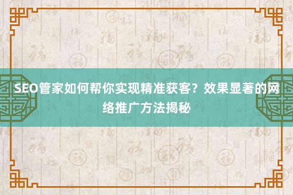 SEO管家如何帮你实现精准获客？效果显著的网络推广方法揭秘