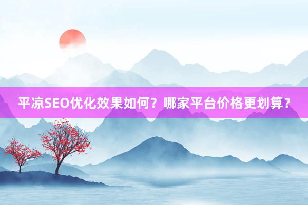平凉SEO优化效果如何？哪家平台价格更划算？