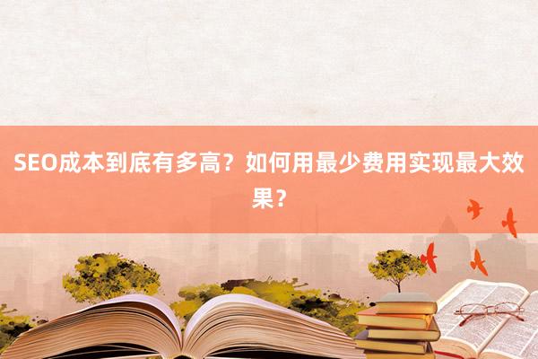 SEO成本到底有多高？如何用最少费用实现最大效果？