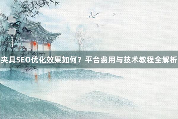 夹具SEO优化效果如何？平台费用与技术教程全解析