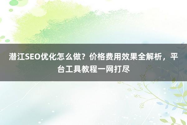 潜江SEO优化怎么做?价格费用效果全解析,平台工具教程一网打尽