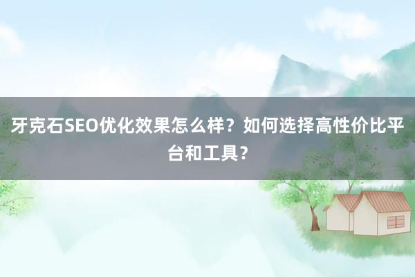 牙克石SEO优化效果怎么样？如何选择高性价比平台和工具？