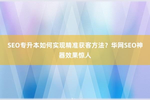 SEO专升本如何实现精准获客方法？华网SEO神器效果惊人