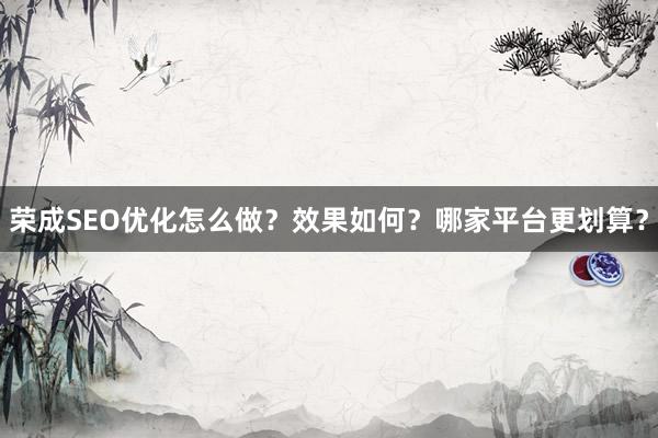 荣成SEO优化怎么做？效果如何？哪家平台更划算？