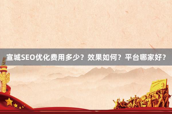 宣城SEO优化费用多少？效果如何？平台哪家好？