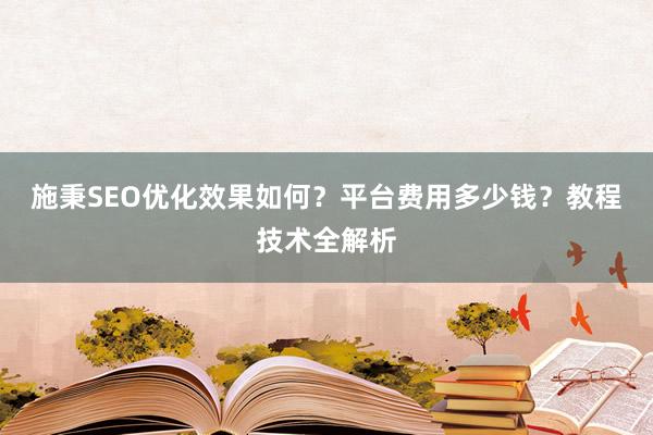 施秉SEO优化效果如何？平台费用多少钱？教程技术全解析