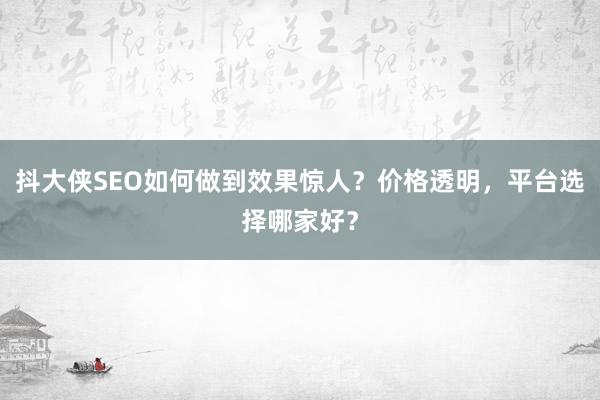 抖大侠SEO如何做到效果惊人？价格透明，平台选择哪家好？