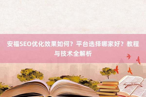 安福SEO优化效果如何？平台选择哪家好？教程与技术全解析