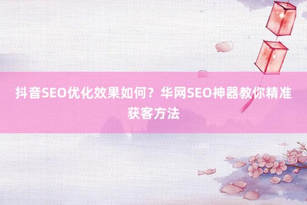 抖音SEO优化效果如何？华网SEO神器教你精准获客方法
