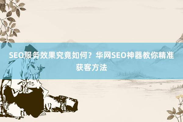 SEO服务效果究竟如何？华网SEO神器教你精准获客方法