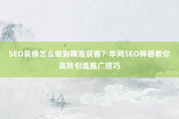 SEO装修怎么做到精准获客？华网SEO神器教你高效引流推广技巧