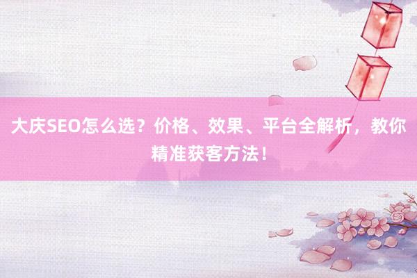 大庆SEO怎么选？价格、效果、平台全解析，教你精准获客方法！