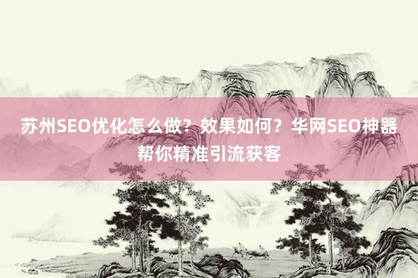苏州SEO优化怎么做?效果如何?华网SEO神器帮你精准引流获客