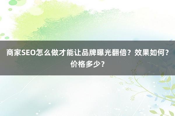 商家SEO怎么做才能让品牌曝光翻倍？效果如何？价格多少？