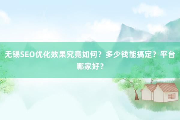 无锡SEO优化效果究竟如何？多少钱能搞定？平台哪家好？