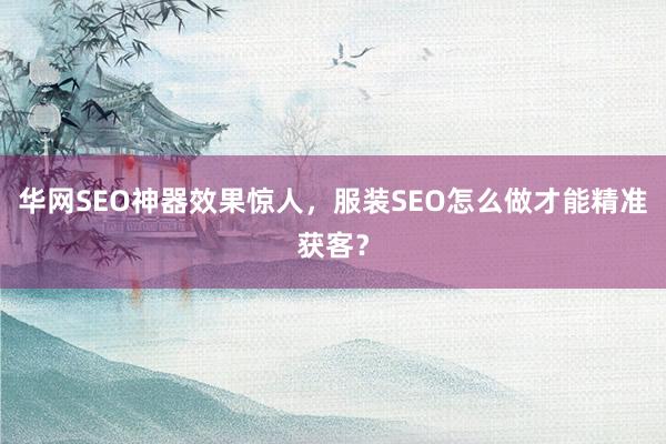 华网SEO神器效果惊人，服装SEO怎么做才能精准获客？