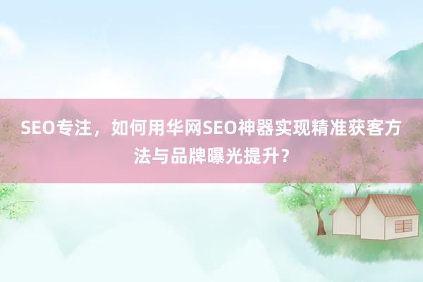 SEO专注，如何用华网SEO神器实现精准获客方法与品牌曝光提升？