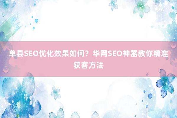 单县SEO优化效果如何?华网SEO神器教你精准获客方法