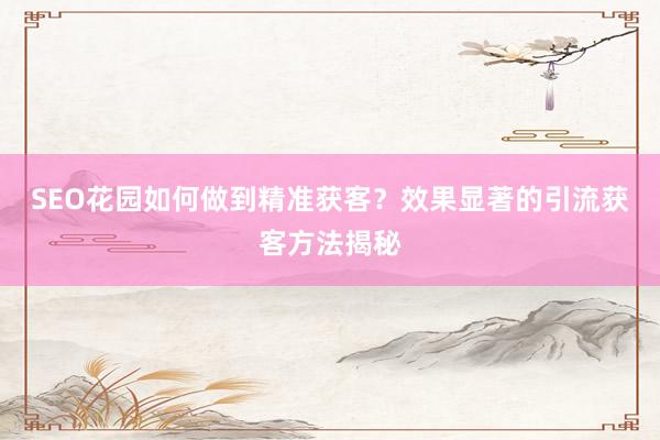 SEO花园如何做到精准获客？效果显著的引流获客方法揭秘