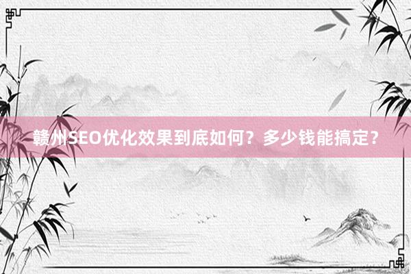 赣州SEO优化效果到底如何？多少钱能搞定？