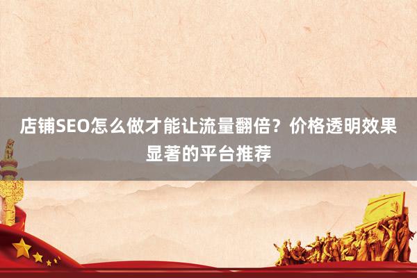 店铺SEO怎么做才能让流量翻倍？价格透明效果显著的平台推荐