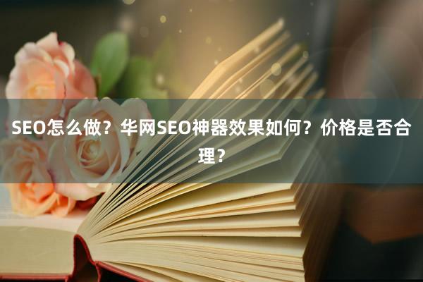 SEO怎么做？华网SEO神器效果如何？价格是否合理？