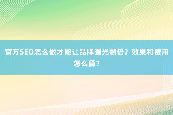 官方SEO怎么做才能让品牌曝光翻倍？效果和费用怎么算？