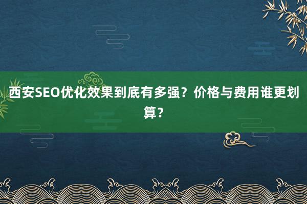 西安SEO优化效果到底有多强?价格与费用谁更划算?