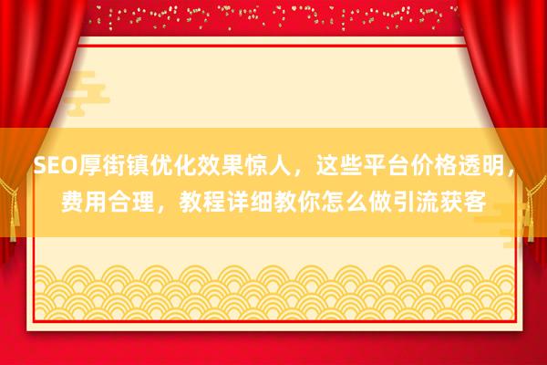 SEO厚街镇优化效果惊人，这些平台价格透明，费用合理，教程详细教你怎么做引流获客