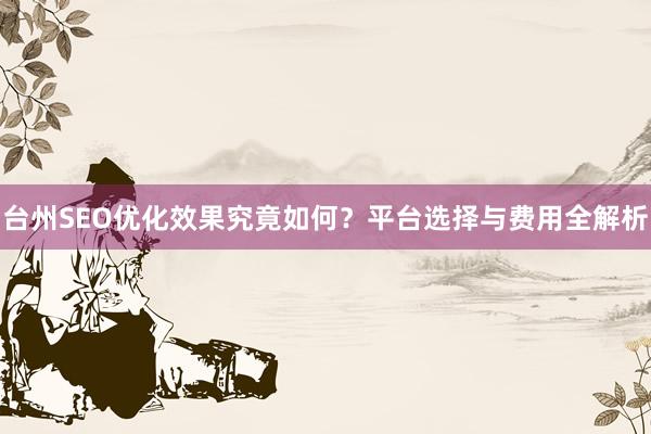 台州SEO优化效果究竟如何?平台选择与费用全解析