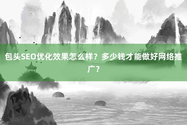 包头SEO优化效果怎么样？多少钱才能做好网络推广？