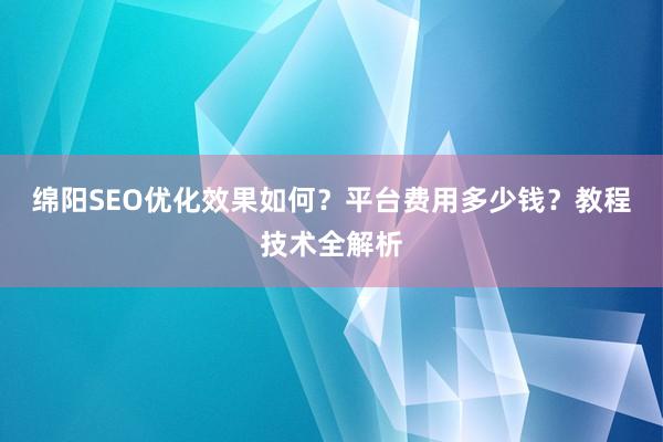 绵阳SEO优化效果如何？平台费用多少钱？教程技术全解析