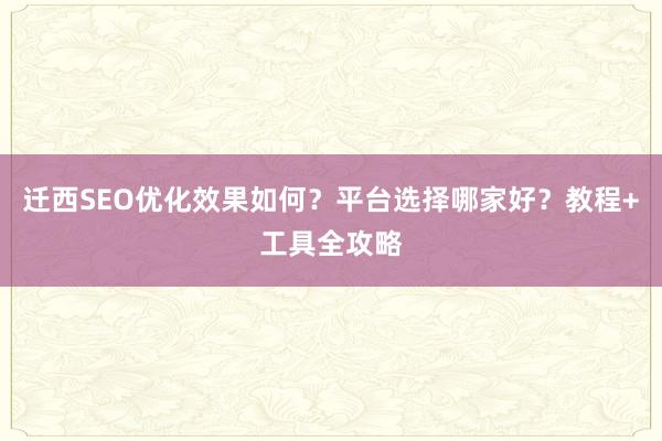 迁西SEO优化效果如何？平台选择哪家好？教程+工具全攻略