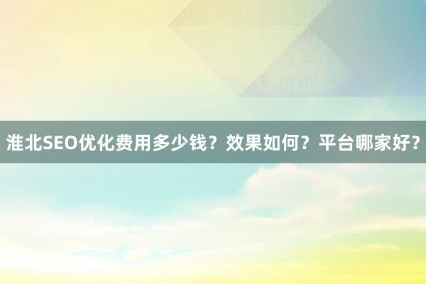 淮北SEO优化费用多少钱？效果如何？平台哪家好？