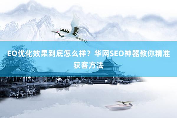 EO优化效果到底怎么样?华网SEO神器教你精准获客方法