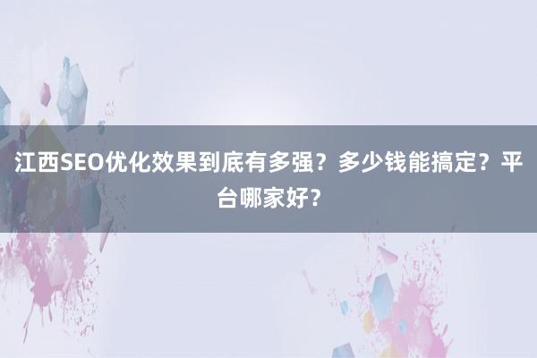 江西SEO优化效果到底有多强？多少钱能搞定？平台哪家好？