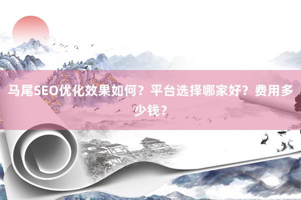 马尾SEO优化效果如何？平台选择哪家好？费用多少钱？