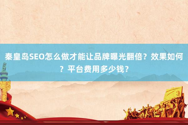 秦皇岛SEO怎么做才能让品牌曝光翻倍?效果如何?平台费用多少钱?