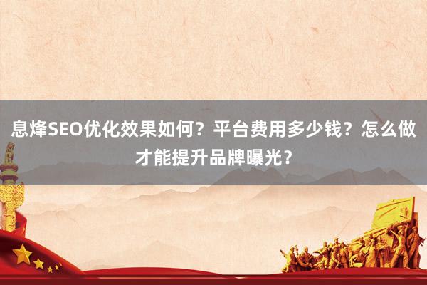 息烽SEO优化效果如何?平台费用多少钱?怎么做才能提升品牌曝光?