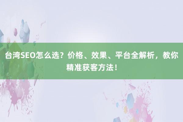 台湾SEO怎么选？价格、效果、平台全解析，教你精准获客方法！