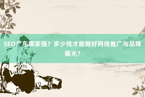 SEO广东哪家强？多少钱才能做好网络推广与品牌曝光？
