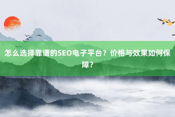 怎么选择靠谱的SEO电子平台？价格与效果如何保障？