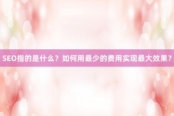 SEO指的是什么？如何用最少的费用实现最大效果？