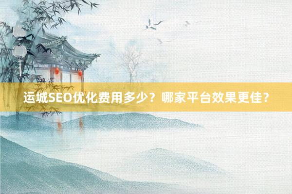 运城SEO优化费用多少？哪家平台效果更佳？