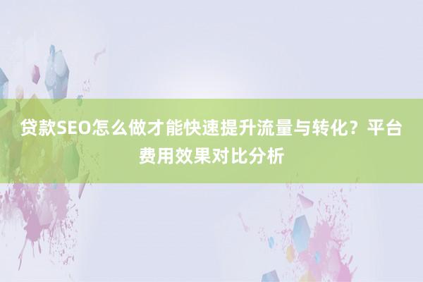 贷款SEO怎么做才能快速提升流量与转化？平台费用效果对比分析