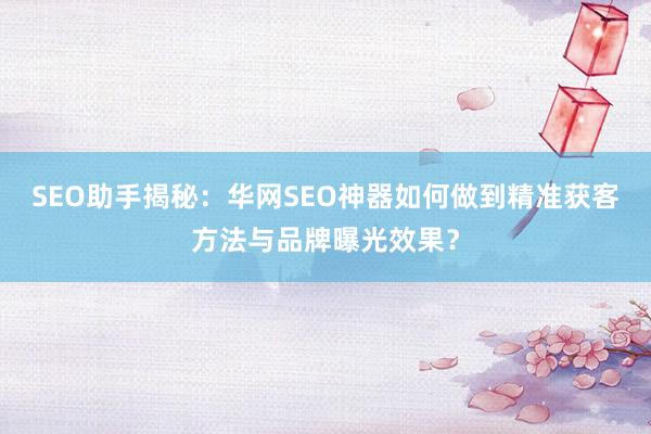 SEO助手揭秘:华网SEO神器如何做到精准获客方法与品牌曝光效果?