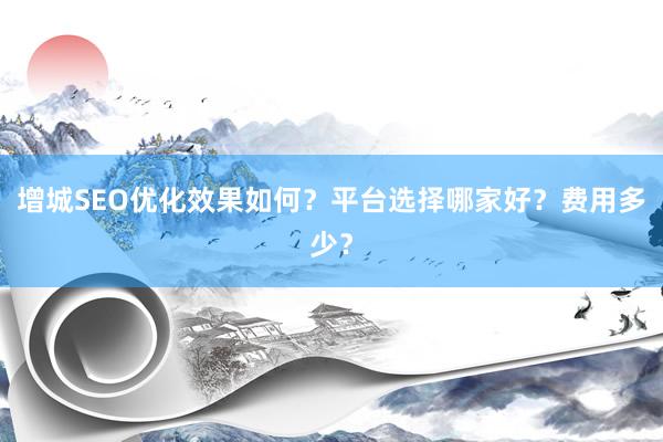 增城SEO优化效果如何？平台选择哪家好？费用多少？