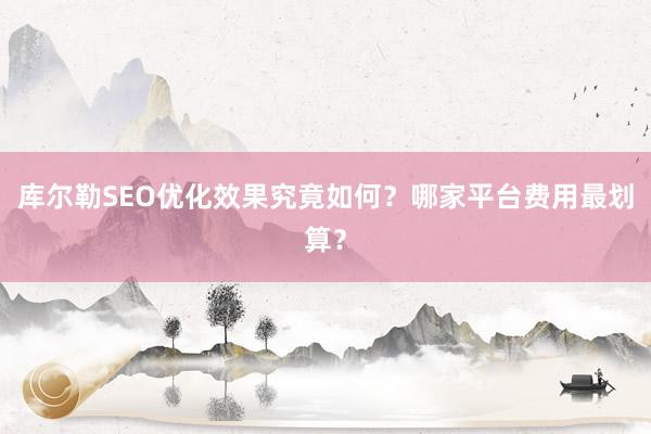 库尔勒SEO优化效果究竟如何?哪家平台费用最划算?
