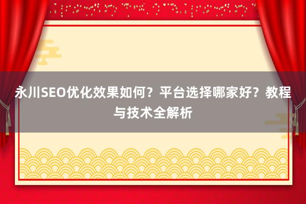 永川SEO优化效果如何？平台选择哪家好？教程与技术全解析