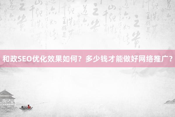 和政SEO优化效果如何?多少钱才能做好网络推广?